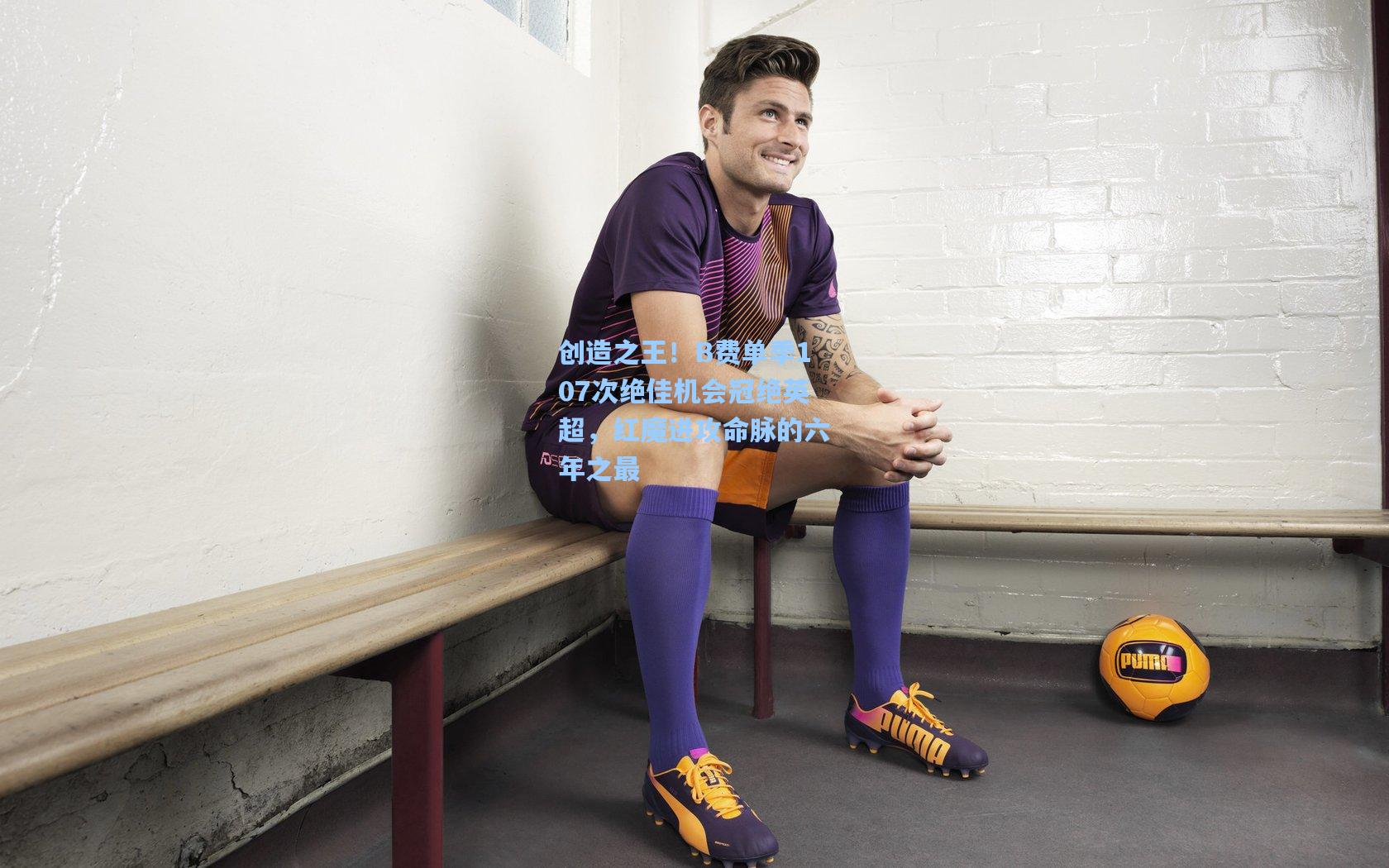 创造之王！B费单季107次绝佳机会冠绝英超，红魔进攻命脉的六年之最