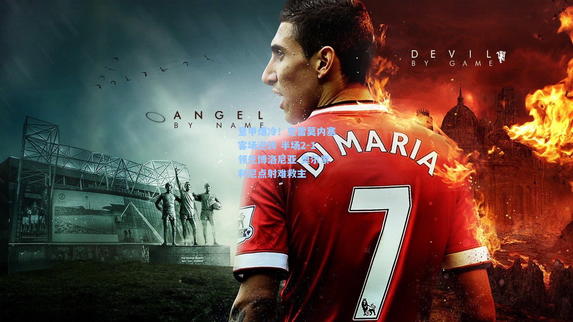 意甲爆冷!克雷莫内塞客场逆转 半场2-1领先博洛尼亚 奥尔索利尼点射难救主