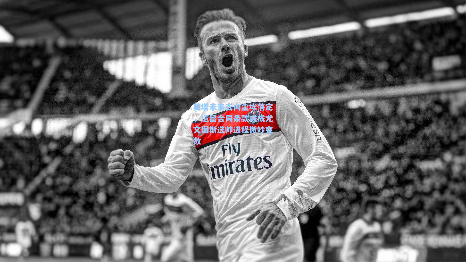 莫塔未来去向尘埃落定，遗留合同条款或成尤文图斯选帅进程微妙变数