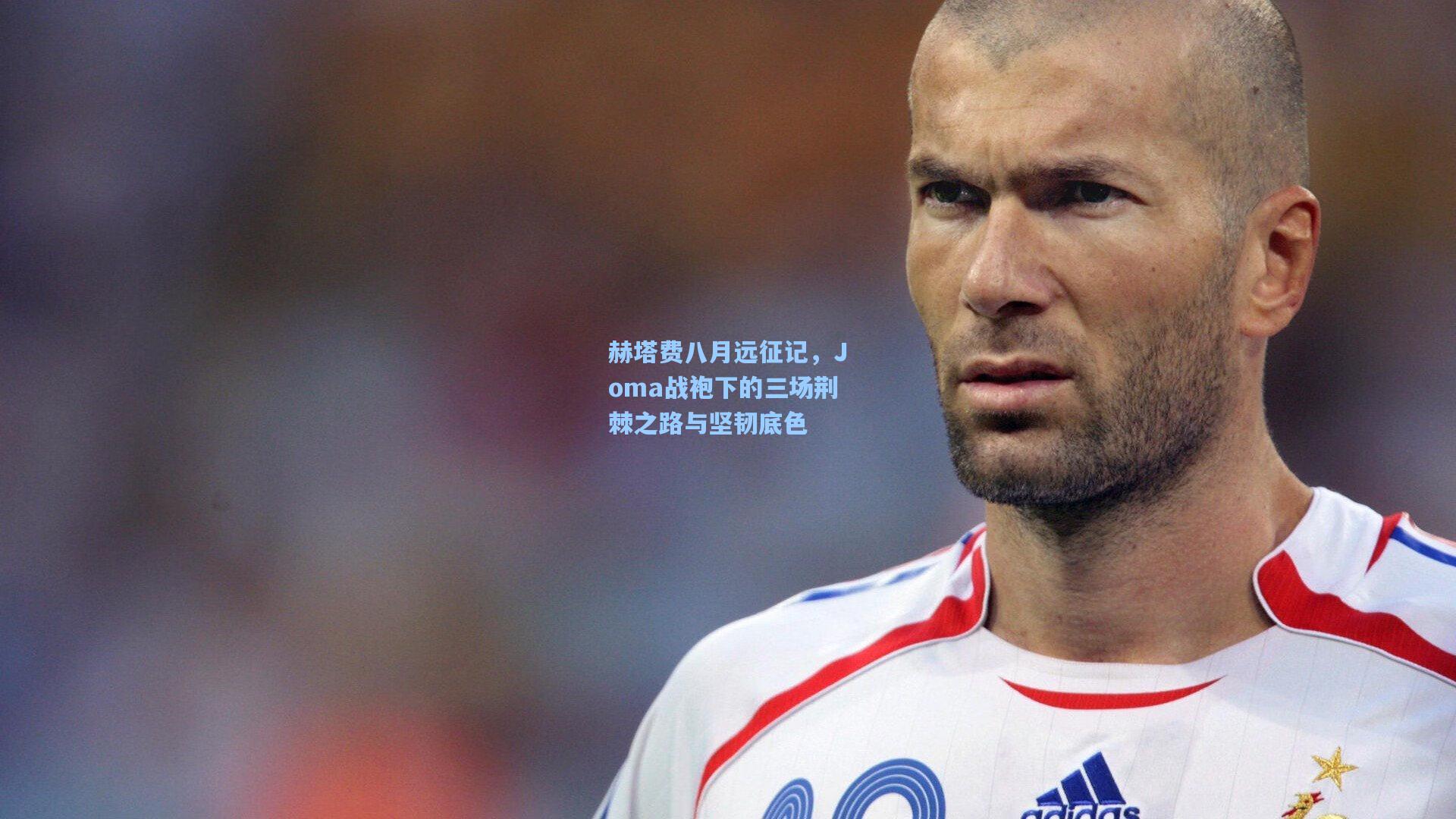 赫塔费八月远征记，Joma战袍下的三场荆棘之路与坚韧底色