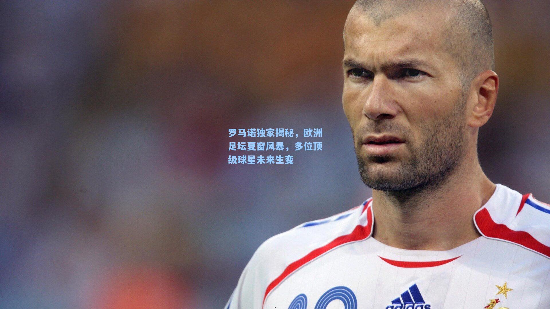 罗马诺独家揭秘，欧洲足坛夏窗风暴，多位顶级球星未来生变