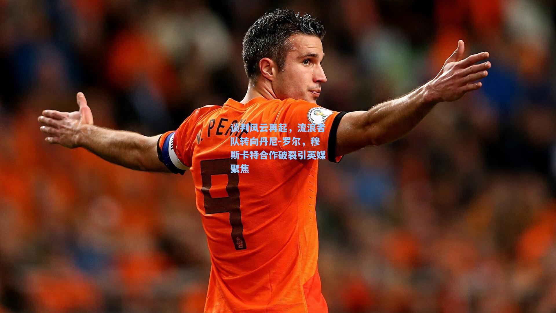 谈判风云再起，流浪者队转向丹尼-罗尔，穆斯卡特合作破裂引英媒聚焦