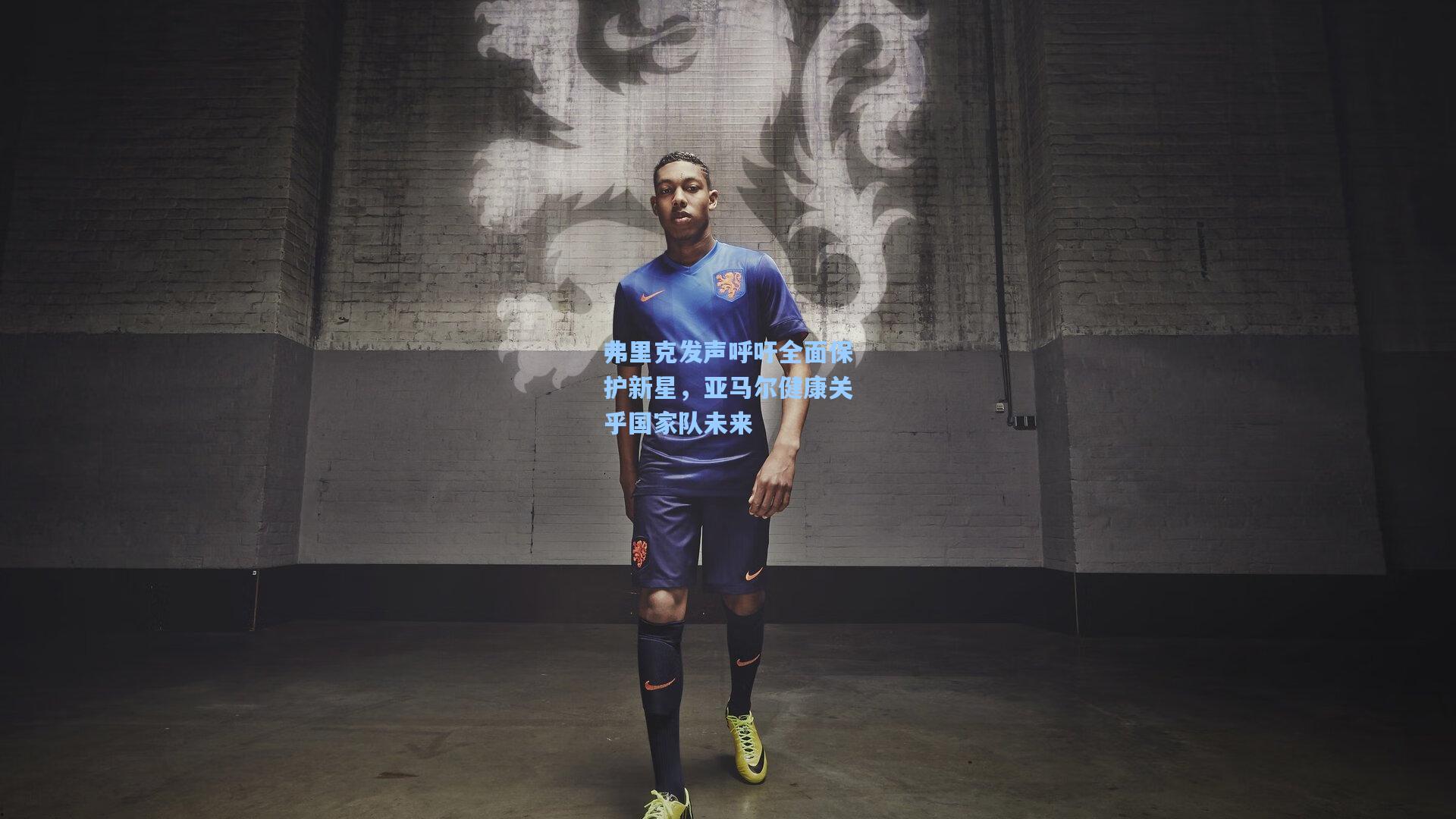 弗里克发声呼吁全面保护新星,亚马尔健康关乎国家队未来