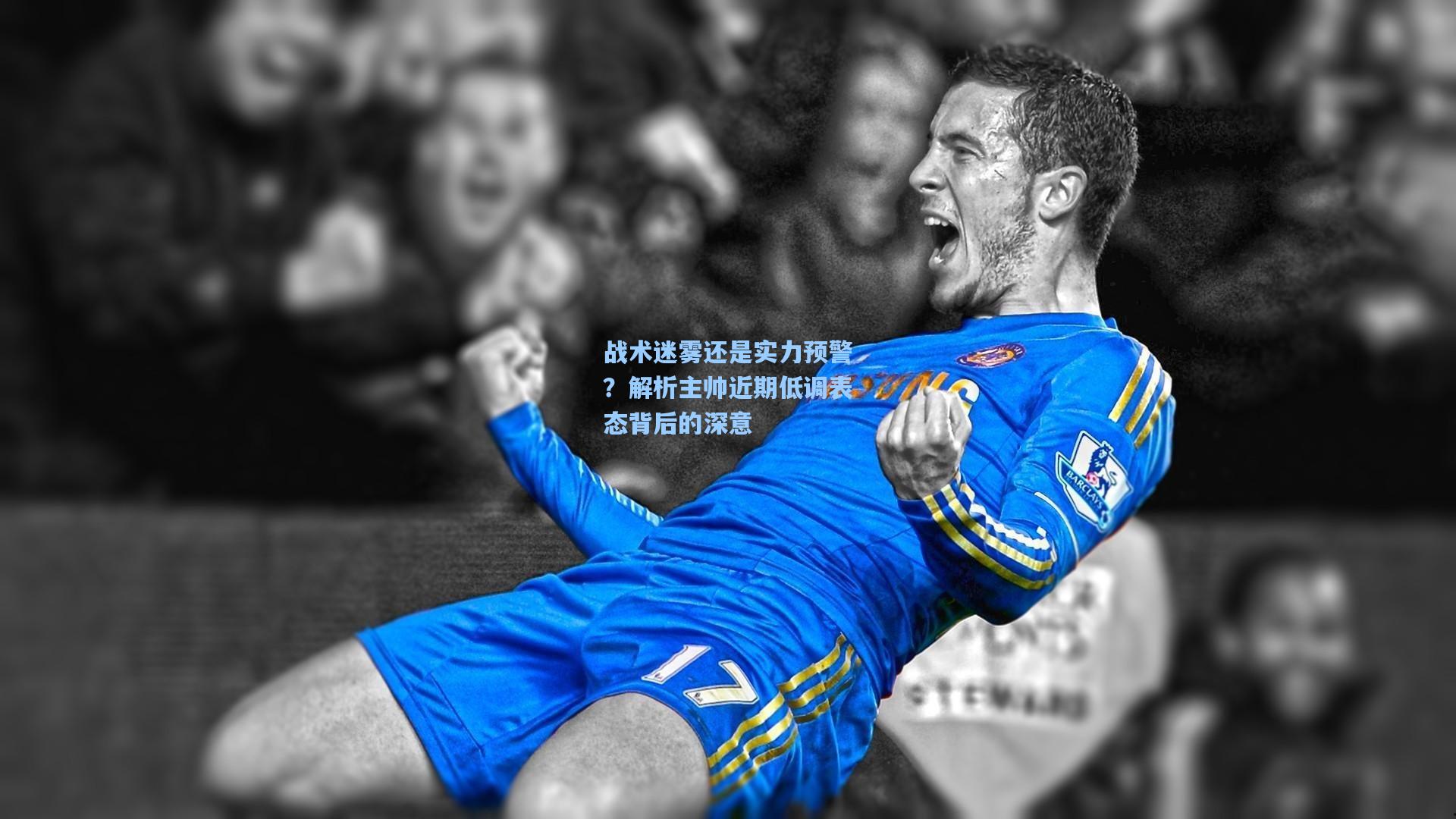 战术迷雾还是实力预警？解析主帅近期低调表态背后的深意